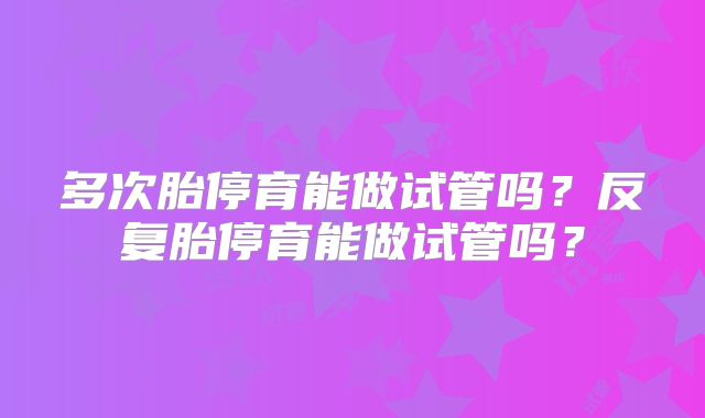 多次胎停育能做试管吗？反复胎停育能做试管吗？