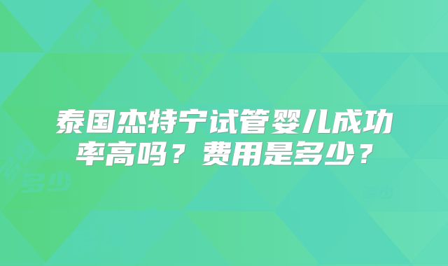 泰国杰特宁试管婴儿成功率高吗？费用是多少？