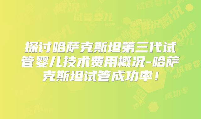 探讨哈萨克斯坦第三代试管婴儿技术费用概况-哈萨克斯坦试管成功率！