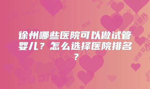 徐州哪些医院可以做试管婴儿？怎么选择医院排名？