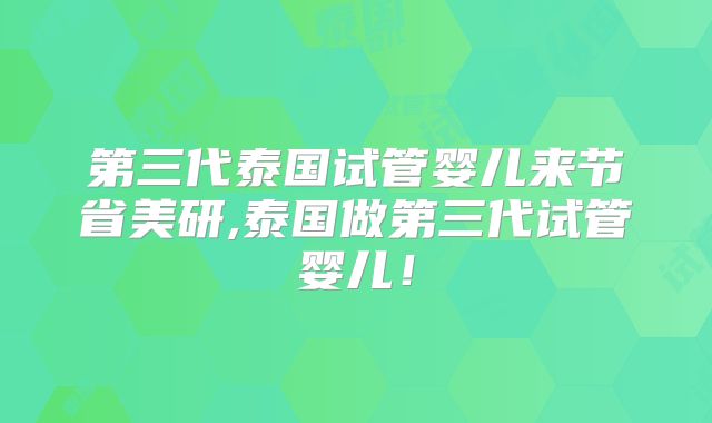 第三代泰国试管婴儿来节省美研,泰国做第三代试管婴儿！