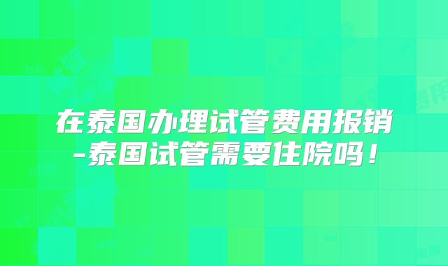 在泰国办理试管费用报销-泰国试管需要住院吗!