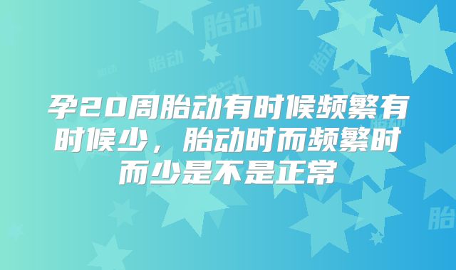 孕20周胎动有时候频繁有时候少，胎动时而频繁时而少是不是正常
