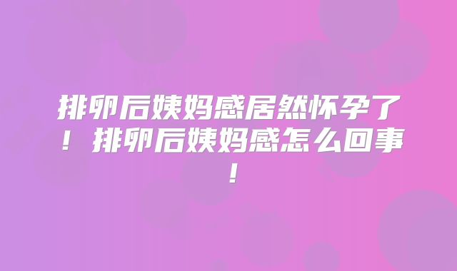 排卵后姨妈感居然怀孕了!排卵后姨妈感怎么回事!