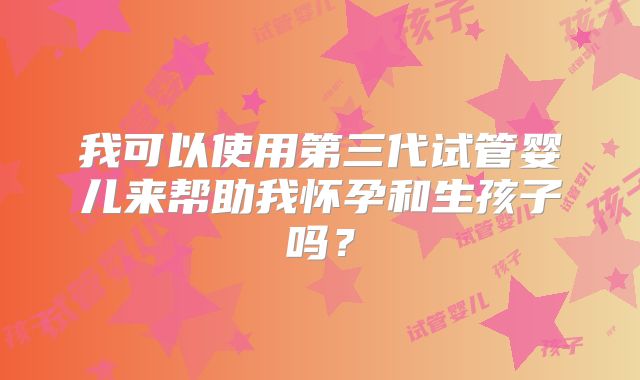 我可以使用第三代试管婴儿来帮助我怀孕和生孩子吗？