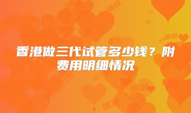 香港做三代试管多少钱?附费用明细情况
