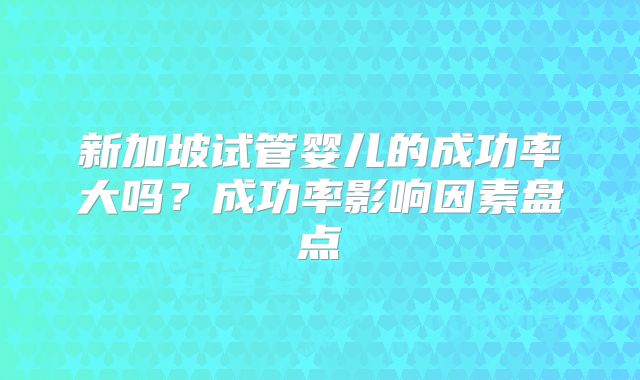 新加坡试管婴儿的成功率大吗?成功率影响因素盘点