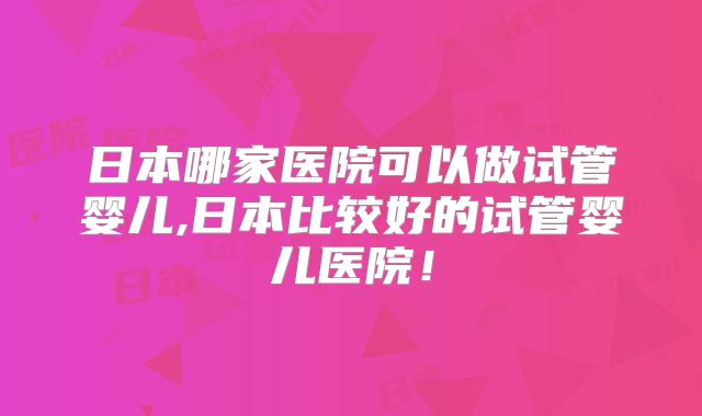 日本哪家医院可以做试管婴儿,日本比较好的试管婴儿医院!