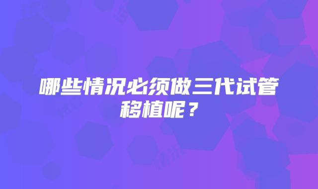 哪些情况必须做三代试管移植呢？