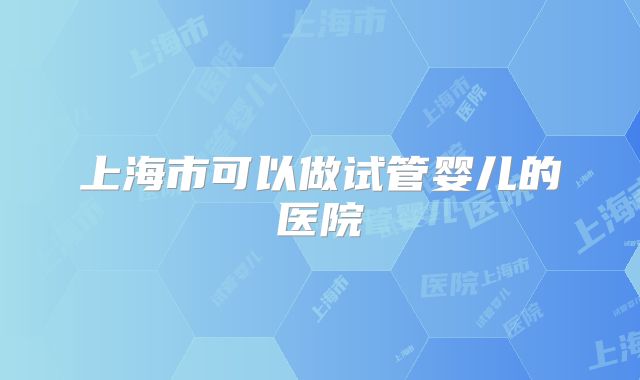 上海市可以做试管婴儿的医院
