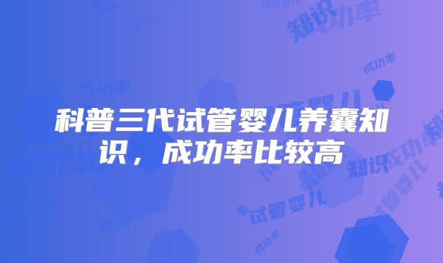 科普三代试管婴儿养囊知识，成功率比较高