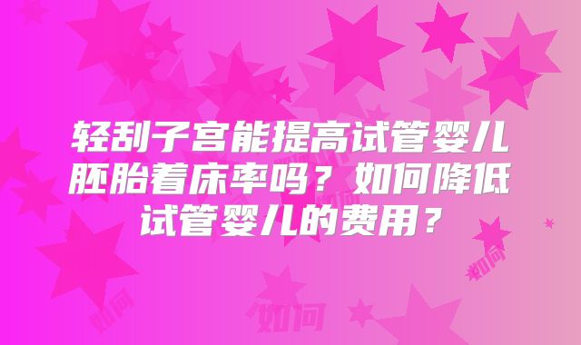 轻刮子宫能提高试管婴儿胚胎着床率吗？如何降低试管婴儿的费用？