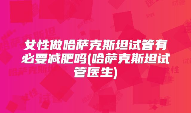女性做哈萨克斯坦试管有必要减肥吗(哈萨克斯坦试管医生)