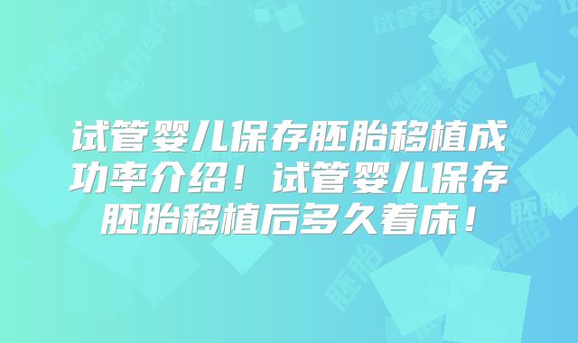试管婴儿保存胚胎移植成功率介绍！试管婴儿保存胚胎移植后多久着床！