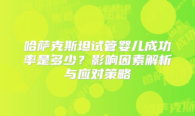 哈萨克斯坦试管婴儿成功率是多少？影响因素解析与应对策略