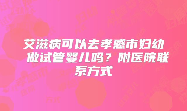 艾滋病可以去孝感市妇幼 做试管婴儿吗？附医院联系方式
