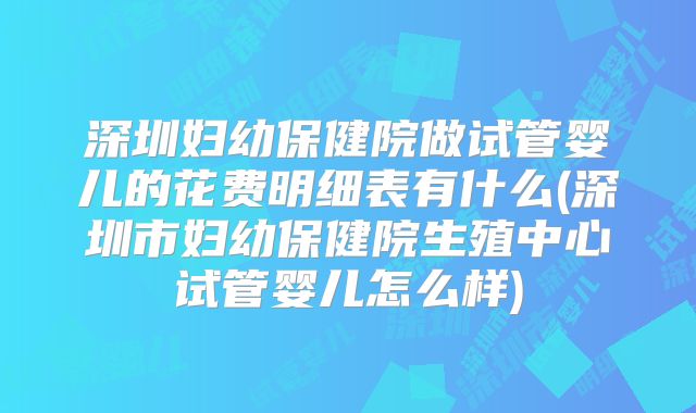 深圳妇幼保健院做试管婴儿的花费明细表有什么(深圳市妇幼保健院生殖中心试管婴儿怎么样)