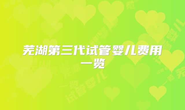 芜湖第三代试管婴儿费用一览