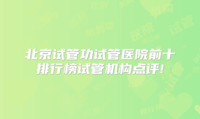 北京试管功试管医院前十排行榜试管机构点评!