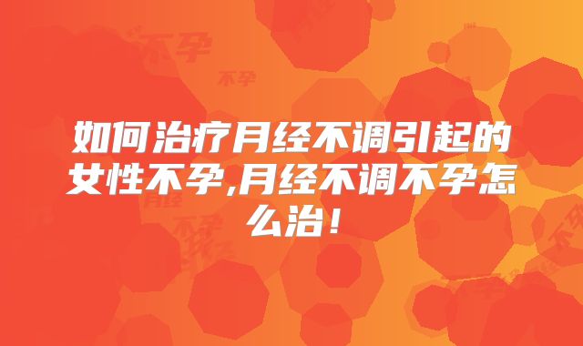 如何治疗月经不调引起的女性不孕,月经不调不孕怎么治!
