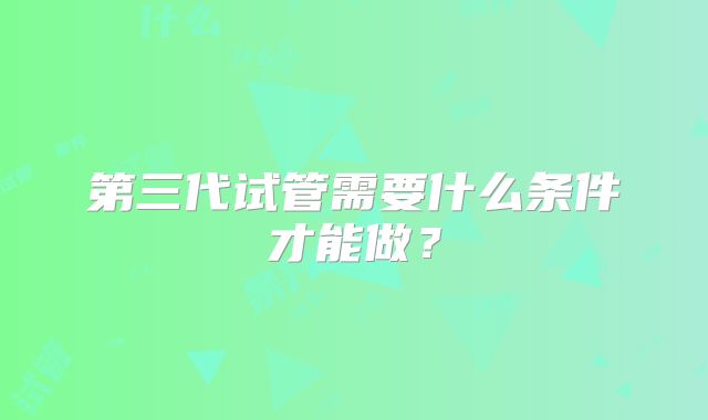 第三代试管需要什么条件才能做?