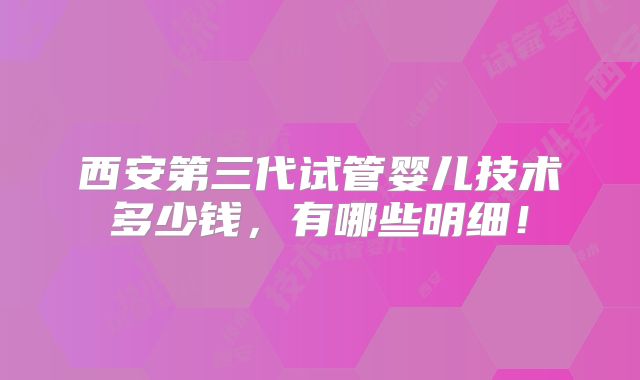 西安第三代试管婴儿技术多少钱，有哪些明细！