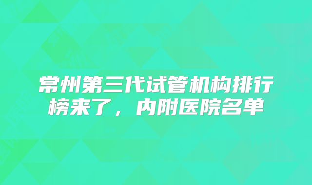常州第三代试管机构排行榜来了,内附医院名单