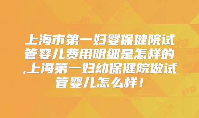上海市第一妇婴保健院试管婴儿费用明细是怎样的,上海第一妇幼保健院做试管婴儿怎么样！