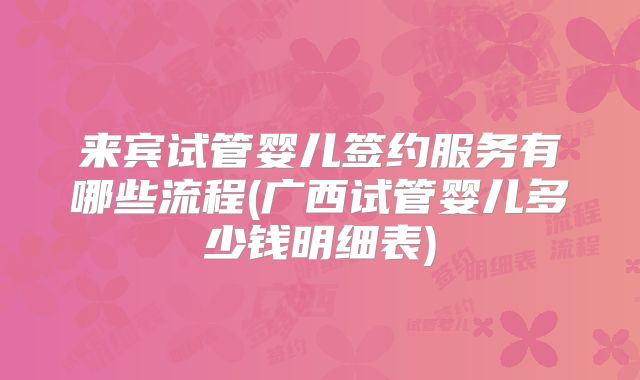 来宾试管婴儿签约服务有哪些流程(广西试管婴儿多少钱明细表)