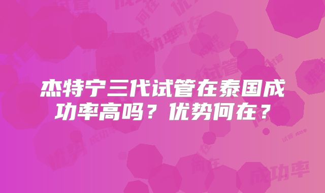 杰特宁三代试管在泰国成功率高吗？优势何在？