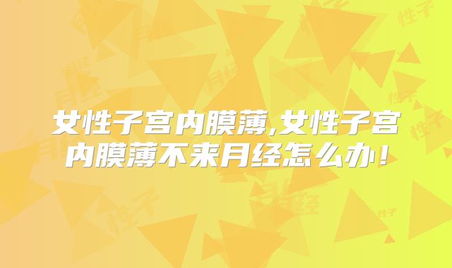 女性子宫内膜薄,女性子宫内膜薄不来月经怎么办!