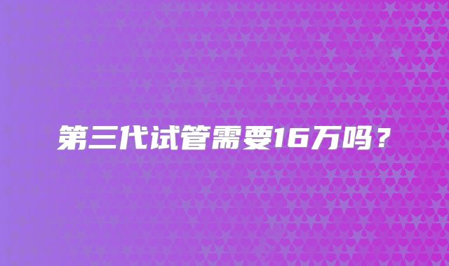 第三代试管需要16万吗？