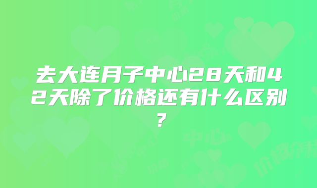 去大连月子中心28天和42天除了价格还有什么区别？