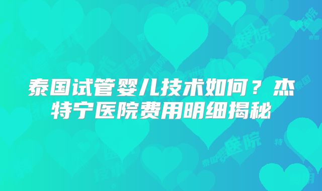 泰国试管婴儿技术如何？杰特宁医院费用明细揭秘
