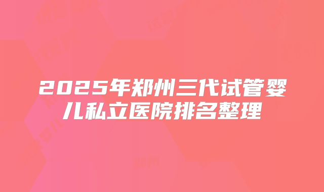 2025年郑州三代试管婴儿私立医院排名整理