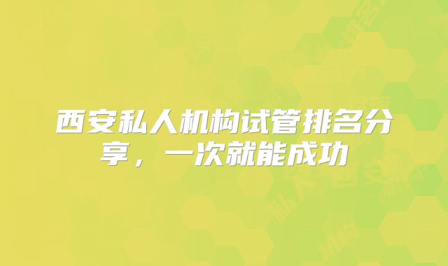 西安私人机构试管排名分享，一次就能成功