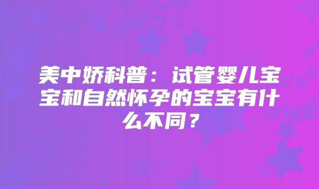 美中娇科普:试管婴儿宝宝和自然怀孕的宝宝有什么不同?