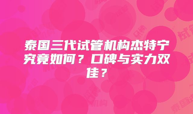 泰国三代试管机构杰特宁究竟如何?口碑与实力双佳?