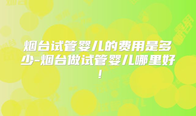 烟台试管婴儿的费用是多少-烟台做试管婴儿哪里好!