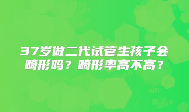 37岁做二代试管生孩子会畸形吗？畸形率高不高？