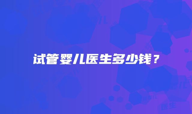 试管婴儿医生多少钱？