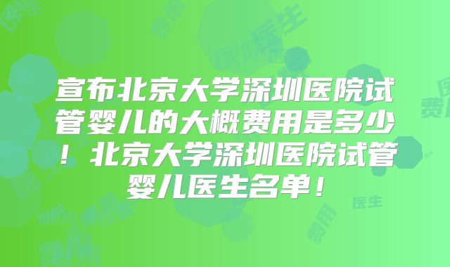 宣布北京大学深圳医院试管婴儿的大概费用是多少！北京大学深圳医院试管婴儿医生名单！