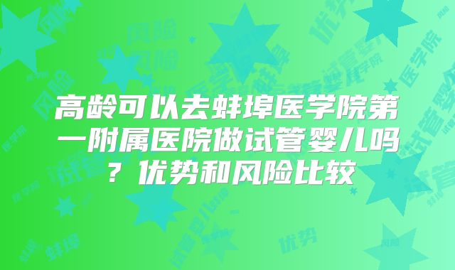 高龄可以去蚌埠医学院第一附属医院做试管婴儿吗？优势和风险比较