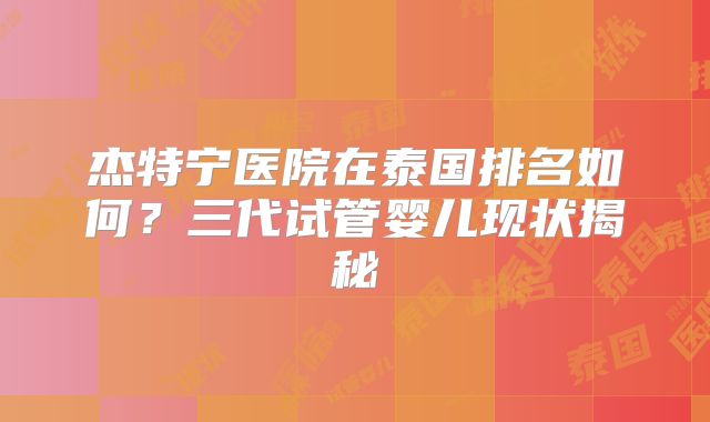 杰特宁医院在泰国排名如何？三代试管婴儿现状揭秘