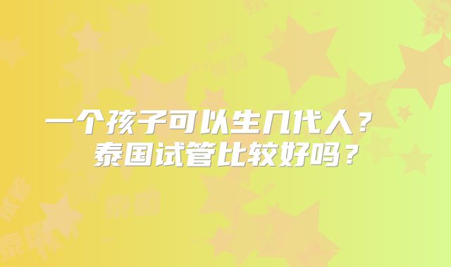 一个孩子可以生几代人？ 泰国试管比较好吗？