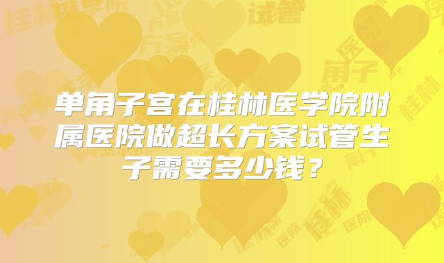 单角子宫在桂林医学院附属医院做超长方案试管生子需要多少钱？