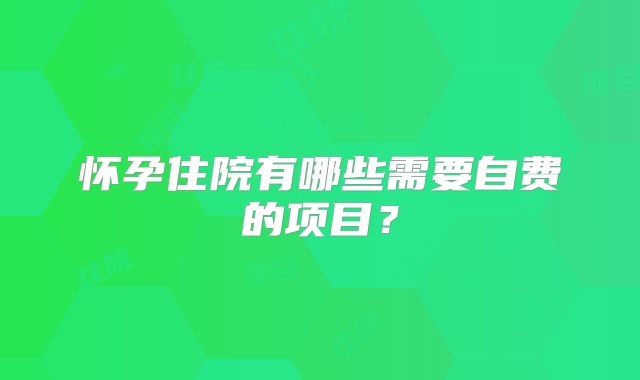 怀孕住院有哪些需要自费的项目？