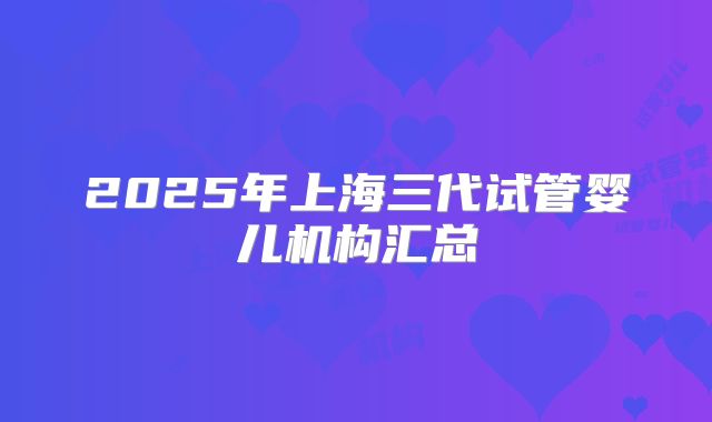 2025年上海三代试管婴儿机构汇总