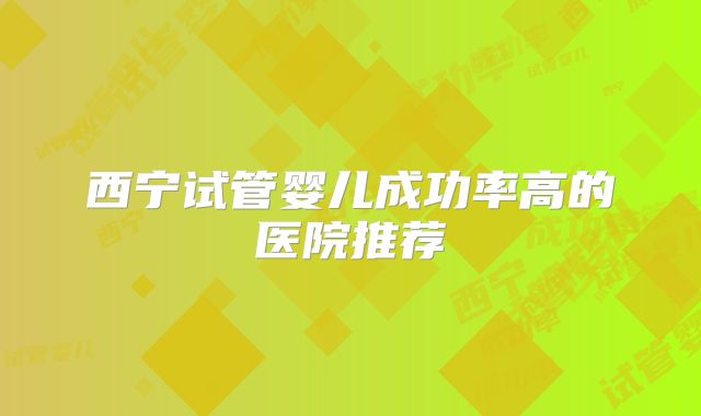 西宁试管婴儿成功率高的医院推荐