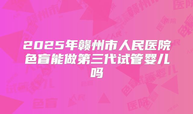 2025年赣州市人民医院色盲能做第三代试管婴儿吗